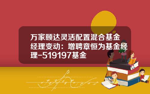 万家颐达灵活配置混合基金经理变动：增聘章恒为基金经理-519197基金