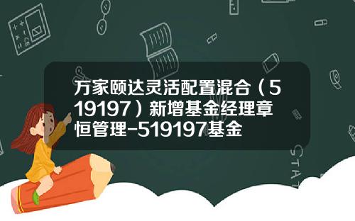 万家颐达灵活配置混合（519197）新增基金经理章恒管理-519197基金