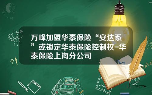 万峰加盟华泰保险“安达系”或锁定华泰保险控制权-华泰保险上海分公司