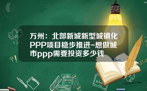 万州：北部新城新型城镇化PPP项目稳步推进-想做城市ppp需要投资多少钱