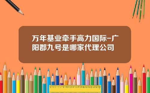 万年基业牵手高力国际-广阳郡九号是哪家代理公司