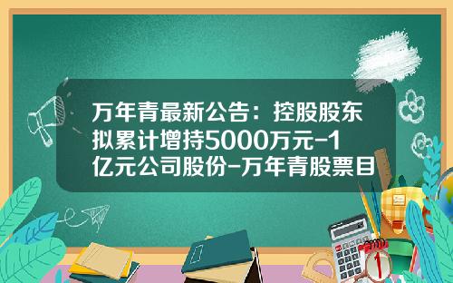万年青最新公告：控股股东拟累计增持5000万元-1亿元公司股份-万年青股票目标价多少