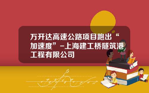 万开达高速公路项目跑出“加速度”-上海建工桥隧筑港工程有限公司