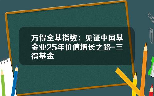万得全基指数：见证中国基金业25年价值增长之路-三得基金