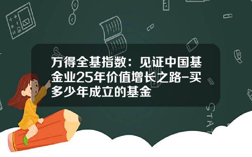 万得全基指数：见证中国基金业25年价值增长之路-买多少年成立的基金