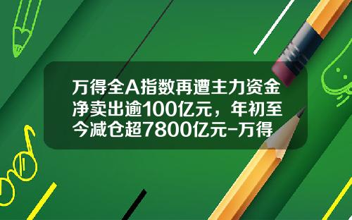 万得全A指数再遭主力资金净卖出逾100亿元，年初至今减仓超7800亿元-万得股票看不到资讯