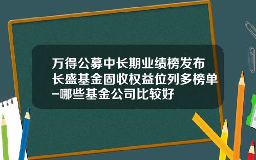 万得公募中长期业绩榜发布长盛基金固收权益位列多榜单-哪些基金公司比较好