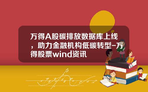 万得A股碳排放数据库上线，助力金融机构低碳转型-万得股票wind资讯