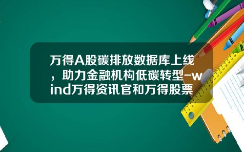 万得A股碳排放数据库上线，助力金融机构低碳转型-wind万得资讯官和万得股票