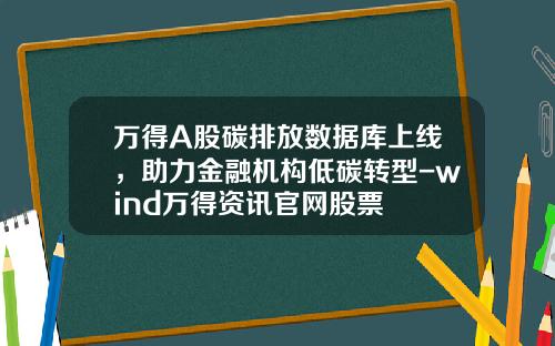 万得A股碳排放数据库上线，助力金融机构低碳转型-wind万得资讯官网股票