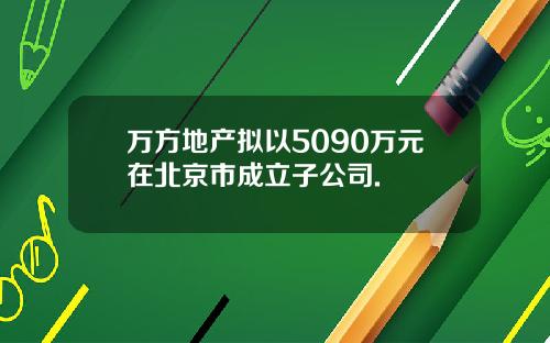 万方地产拟以5090万元在北京市成立子公司.