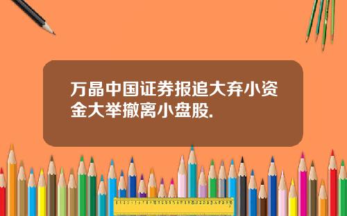 万晶中国证券报追大弃小资金大举撤离小盘股.