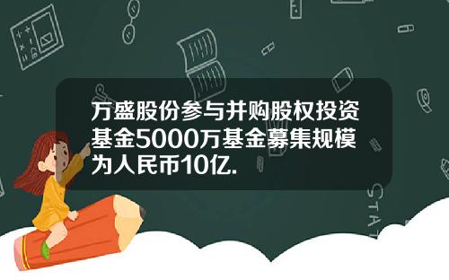 万盛股份参与并购股权投资基金5000万基金募集规模为人民币10亿.