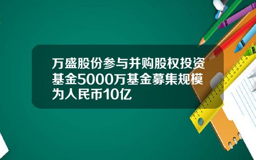 万盛股份参与并购股权投资基金5000万基金募集规模为人民币10亿