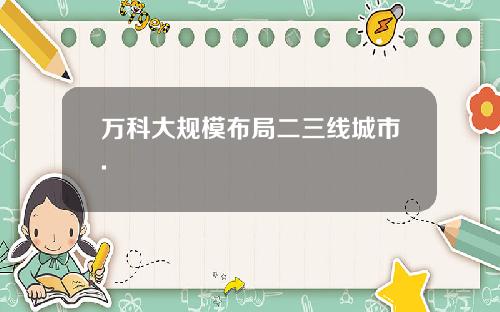 万科大规模布局二三线城市.
