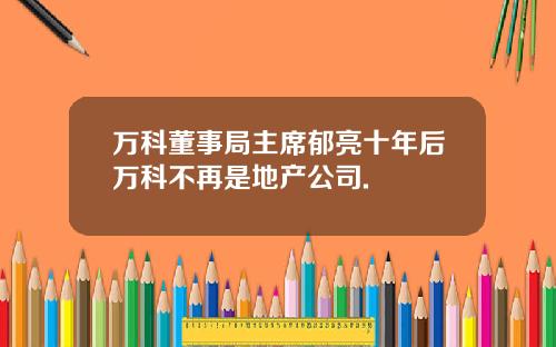 万科董事局主席郁亮十年后万科不再是地产公司.