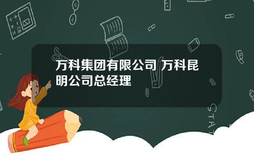 万科集团有限公司 万科昆明公司总经理