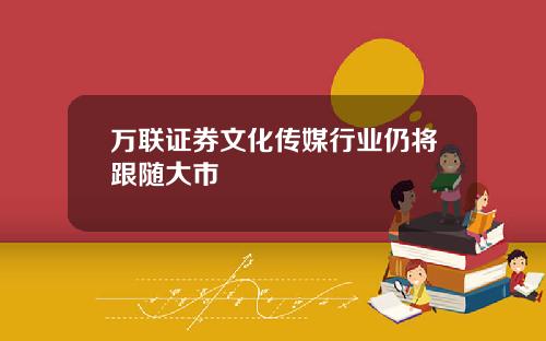 万联证券文化传媒行业仍将跟随大市