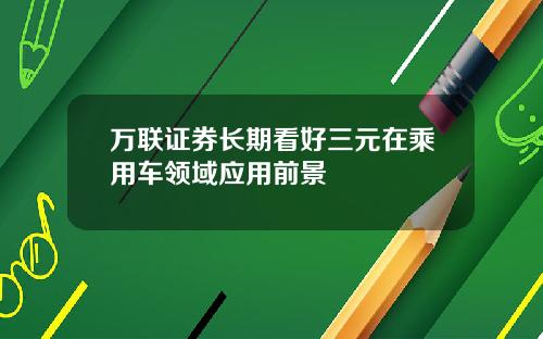 万联证券长期看好三元在乘用车领域应用前景