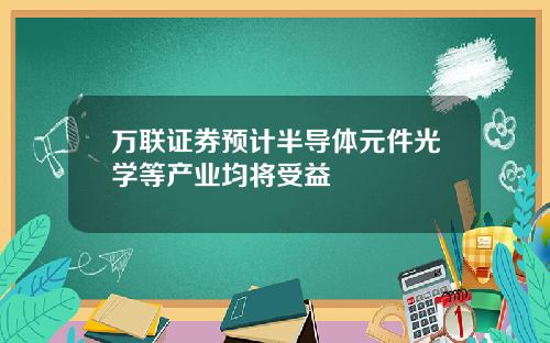 万联证券预计半导体元件光学等产业均将受益