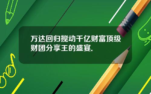 万达回归搅动千亿财富顶级财团分享王的盛宴.