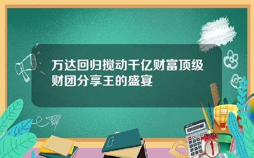 万达回归搅动千亿财富顶级财团分享王的盛宴