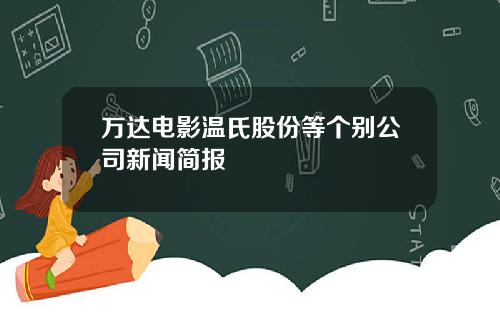 万达电影温氏股份等个别公司新闻简报