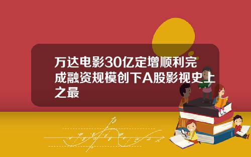 万达电影30亿定增顺利完成融资规模创下A股影视史上之最