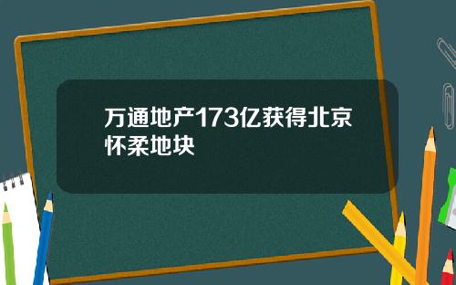 万通地产173亿获得北京怀柔地块