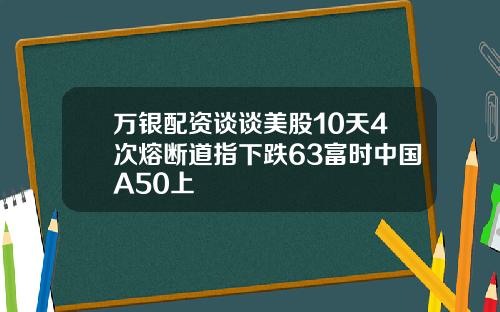 万银配资谈谈美股10天4次熔断道指下跌63富时中国A50上