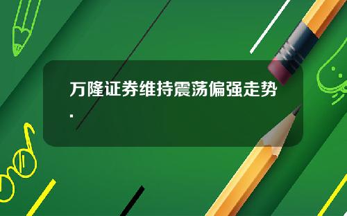 万隆证券维持震荡偏强走势.