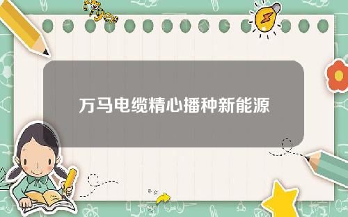 万马电缆精心播种新能源