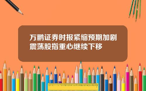 万鹏证券时报紧缩预期加剧震荡股指重心继续下移