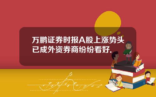 万鹏证券时报A股上涨势头已成外资券商纷纷看好.