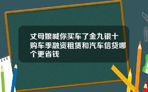 丈母娘喊你买车了金九银十购车季融资租赁和汽车信贷哪个更省钱