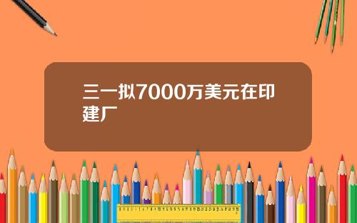 三一拟7000万美元在印建厂