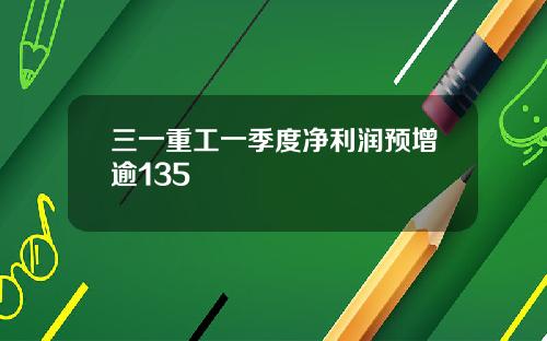 三一重工一季度净利润预增逾135