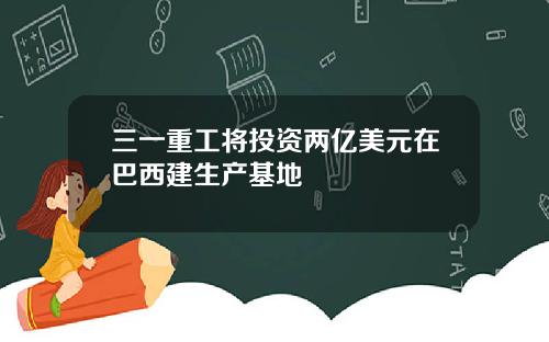 三一重工将投资两亿美元在巴西建生产基地