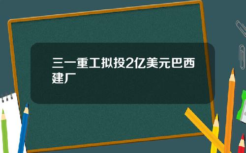 三一重工拟投2亿美元巴西建厂
