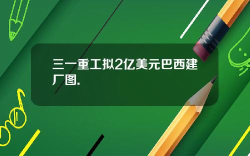 三一重工拟2亿美元巴西建厂图.