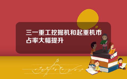 三一重工挖掘机和起重机市占率大幅提升
