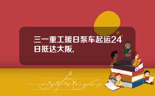 三一重工援日泵车起运24日抵达大阪.