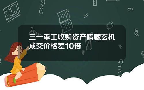 三一重工收购资产暗藏玄机成交价格差10倍