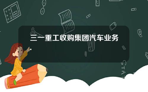 三一重工收购集团汽车业务.