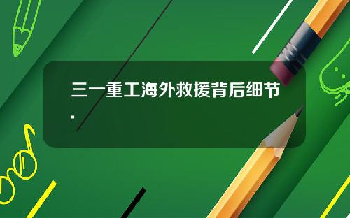 三一重工海外救援背后细节.