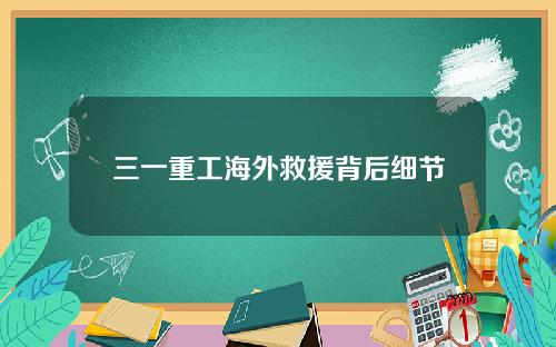 三一重工海外救援背后细节