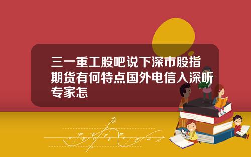 三一重工股吧说下深市股指期货有何特点国外电信入深听专家怎