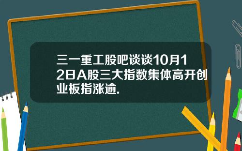 三一重工股吧谈谈10月12日A股三大指数集体高开创业板指涨逾.