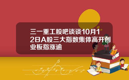 三一重工股吧谈谈10月12日A股三大指数集体高开创业板指涨逾