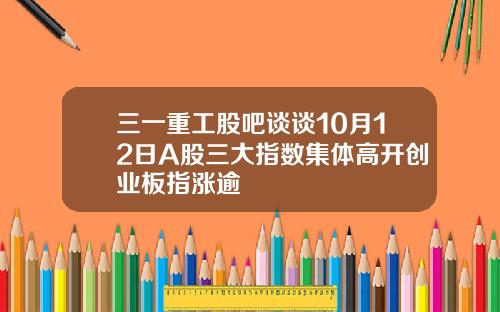 三一重工股吧谈谈10月12日A股三大指数集体高开创业板指涨逾